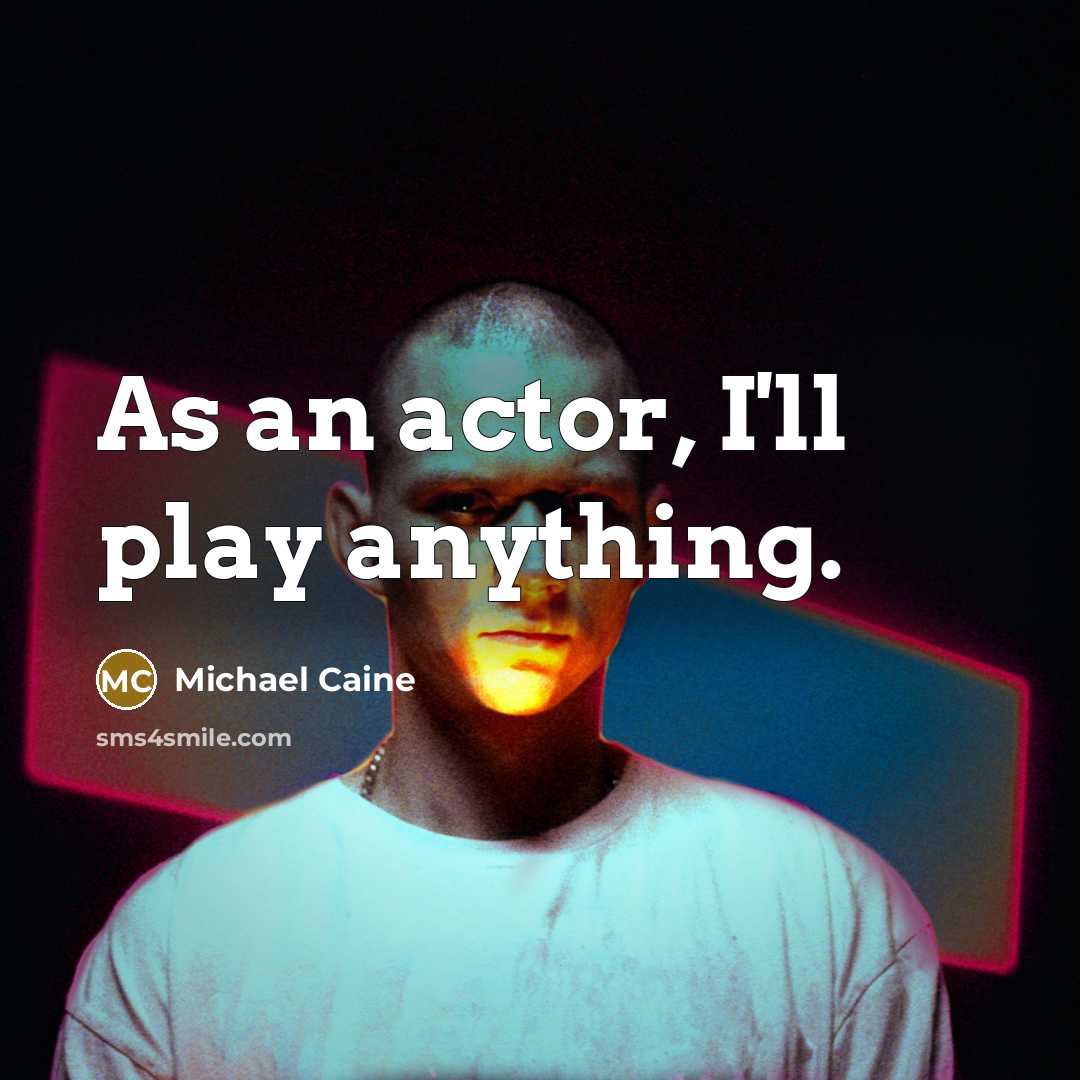 “As an actor, I'll play anything.” quote by Michael Caine