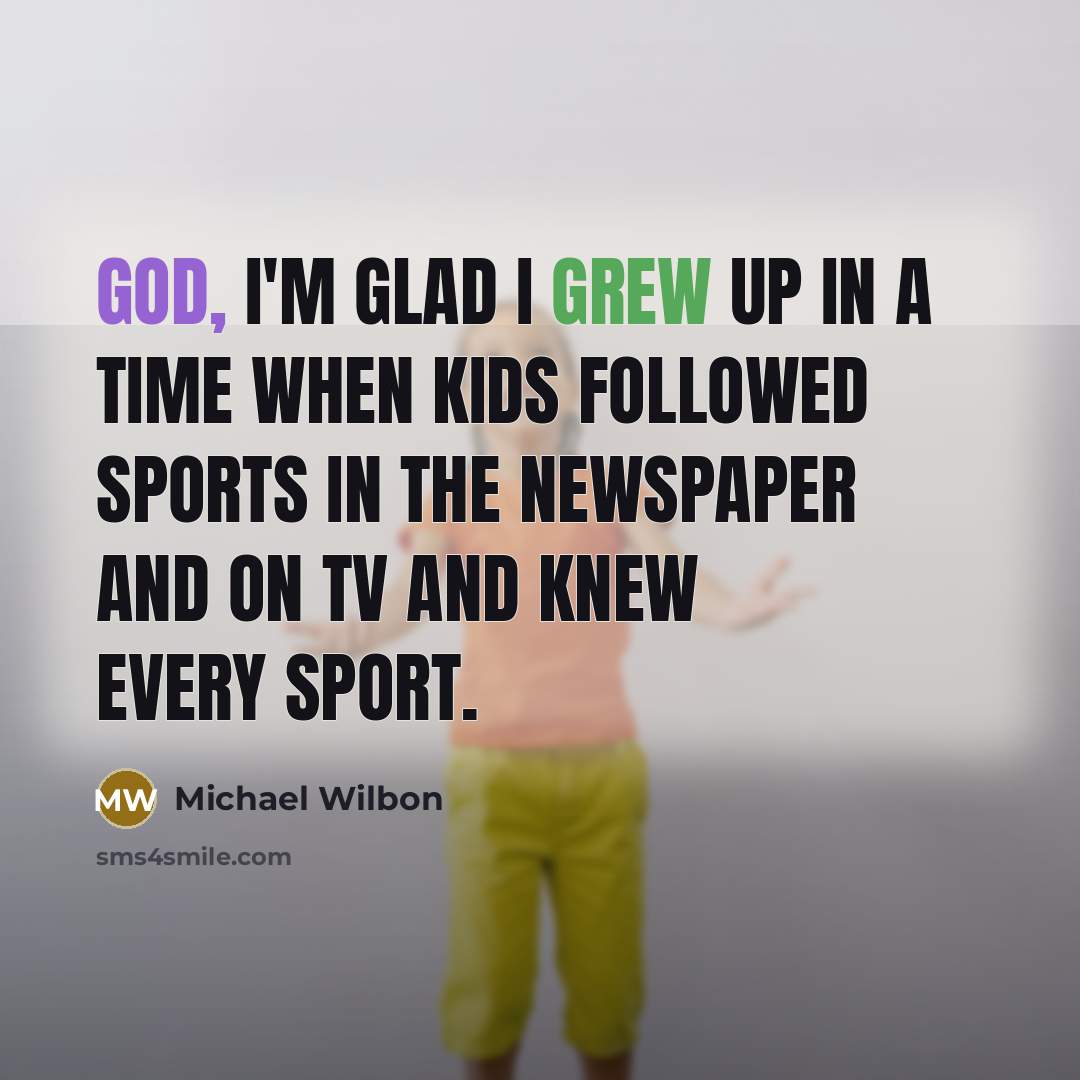 “God, I'm glad I grew up in a time when kids followed sports in the newspaper and on TV and knew every sport.” quote by Michael Wilbon