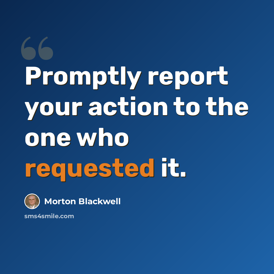 “Promptly report your action to the one who requested it.” quote by Morton Blackwell