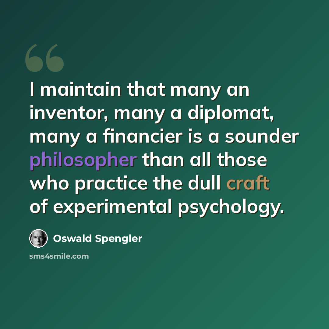 “I maintain that many an inventor, many a diplomat, many a financier is a sounder philosopher than all those who practice the dull craft of experimental psychology.” quote by Oswald Spengler