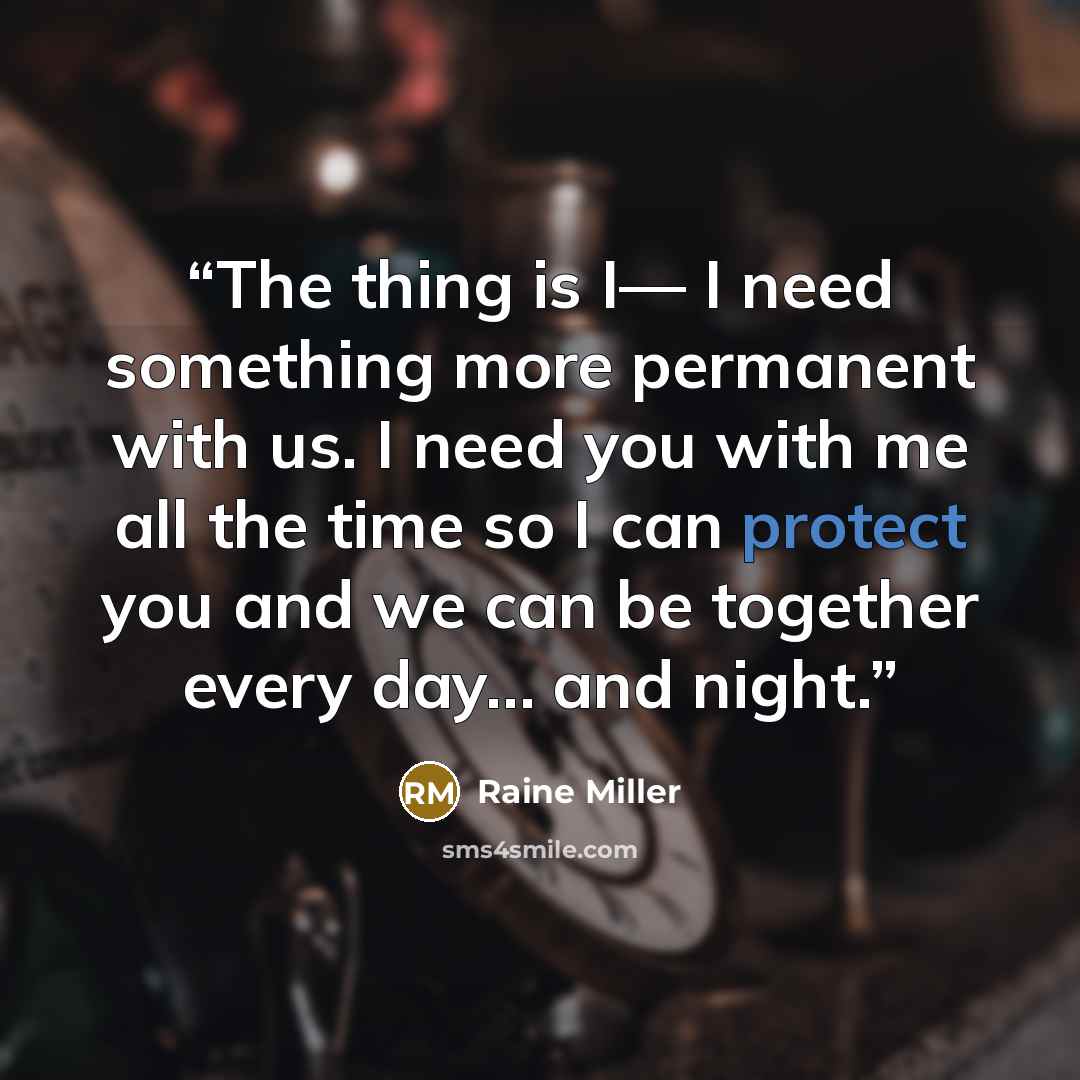 “The thing is I— I need something more permanent with us. I need you with me all the time so I can protect you and we can be together every day… and night.” quote by Raine Miller