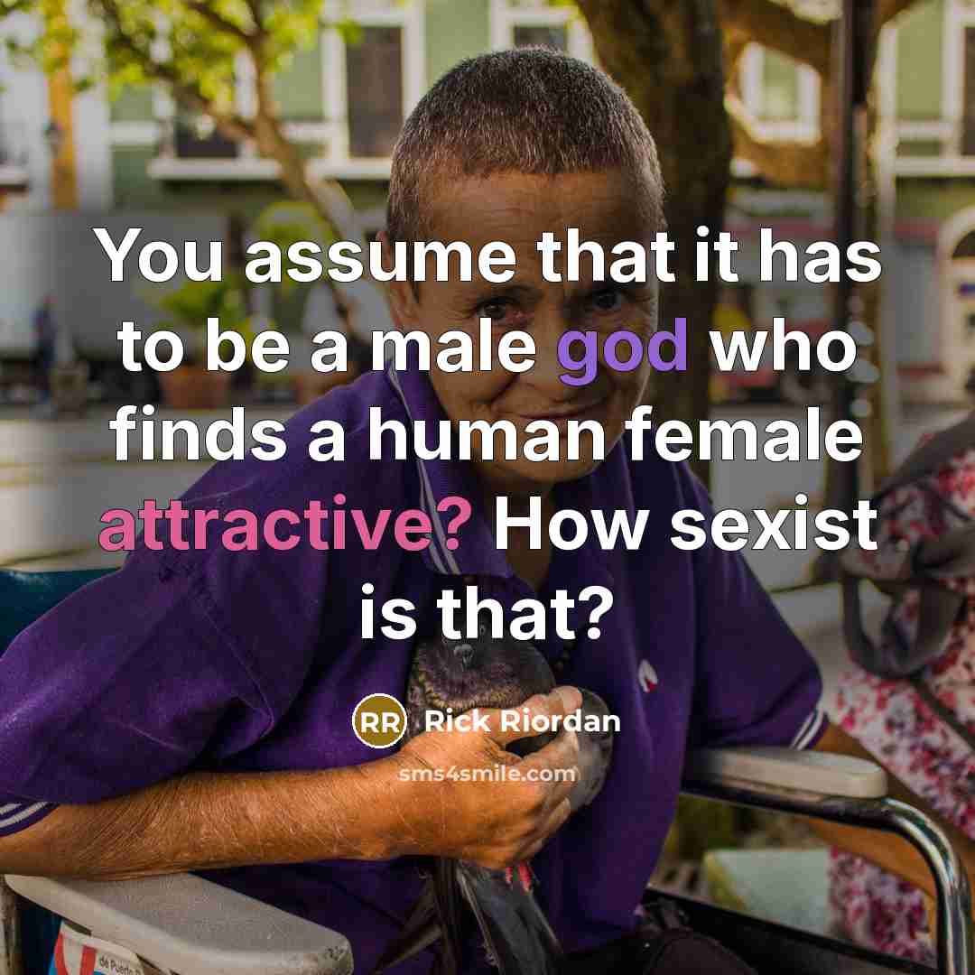 “You assume that it has to be a male god who finds a human female attractive? How sexist is that?” quote by Rick Riordan