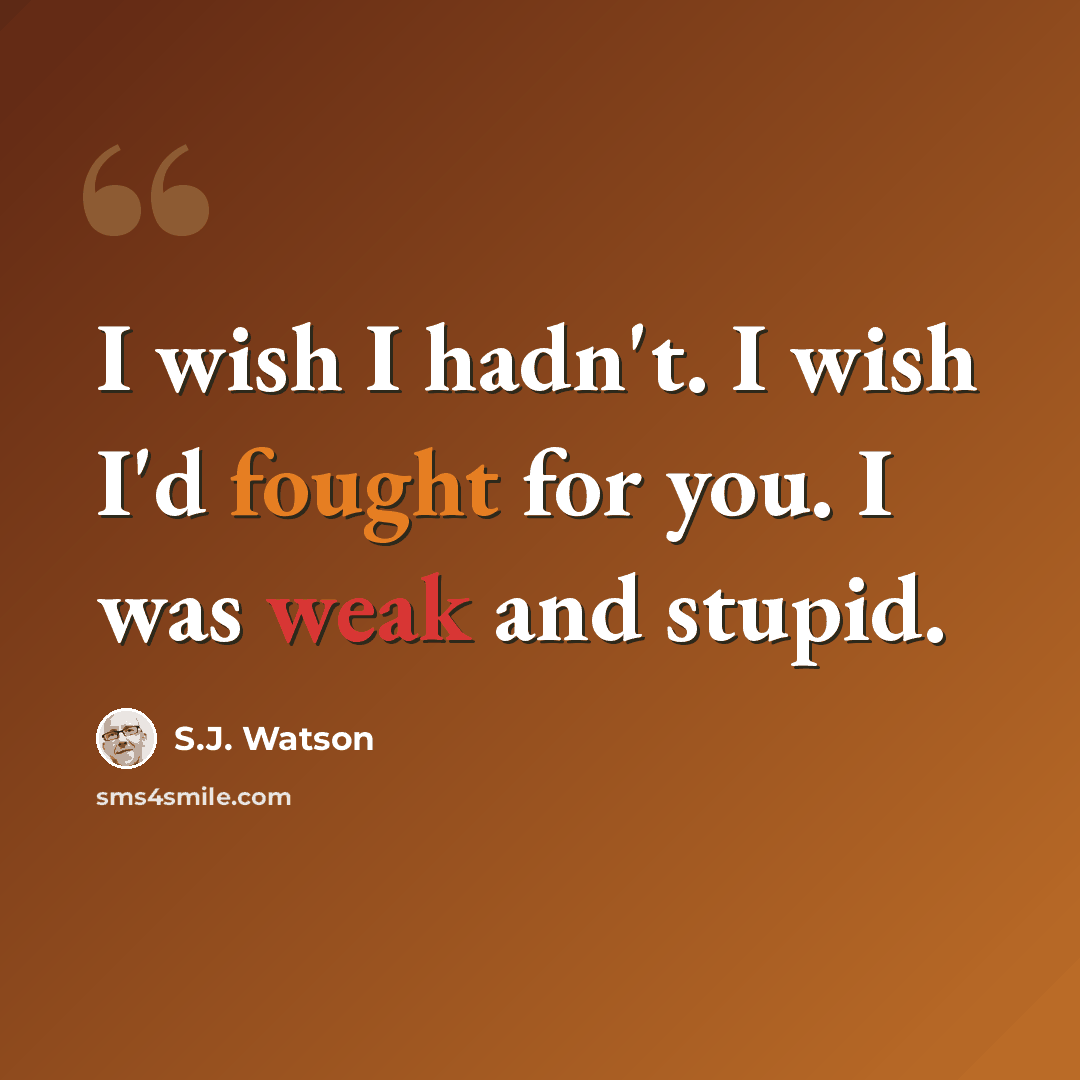 “I wish I hadn't. I wish I'd fought for you. I was weak and stupid.” quote by S.J. Watson