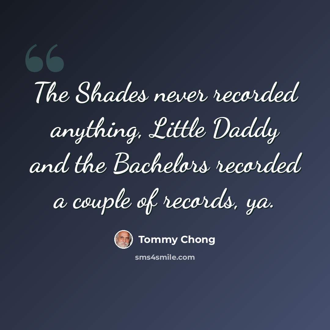 “The Shades never recorded anything, Little Daddy and the Bachelors recorded a couple of records, ya.” quote by Tommy Chong