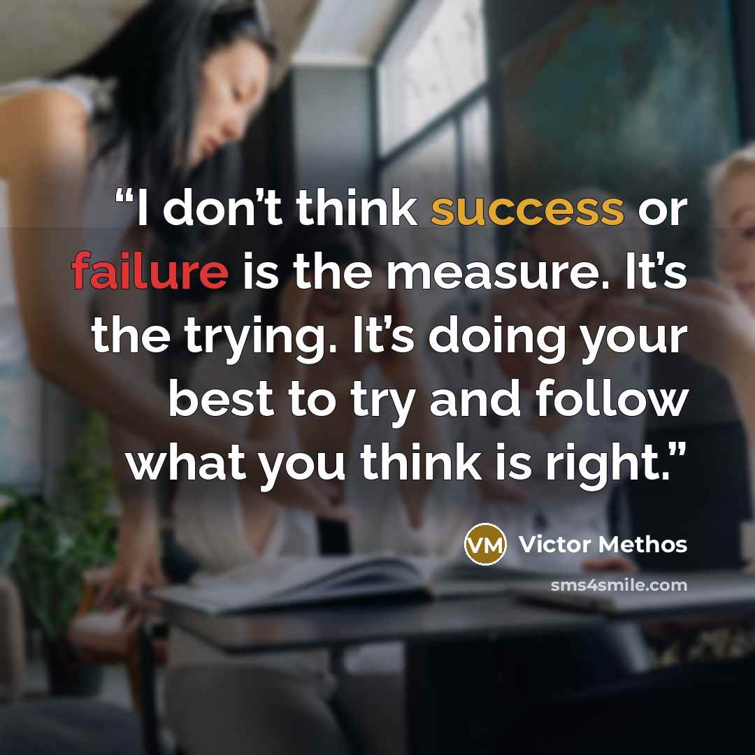 “I don’t think success or failure is the measure. It’s the trying. It’s doing your best to try and follow what you think is right.” quote by Victor Methos
