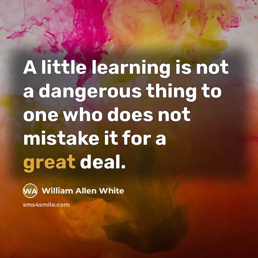 “A little learning is not a dangerous thing to one who does not mistake it for a great deal.” quote by William Allen White