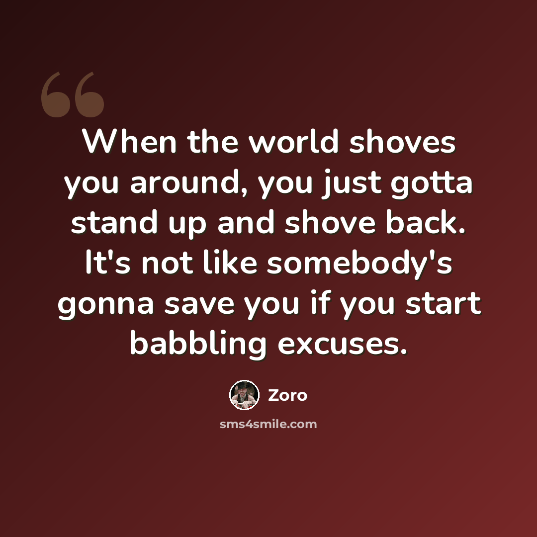 “When the world shoves you around, you just gotta stand up and shove back. It's not like somebody's gonna save you if you start babbling excuses.” quote by Zoro