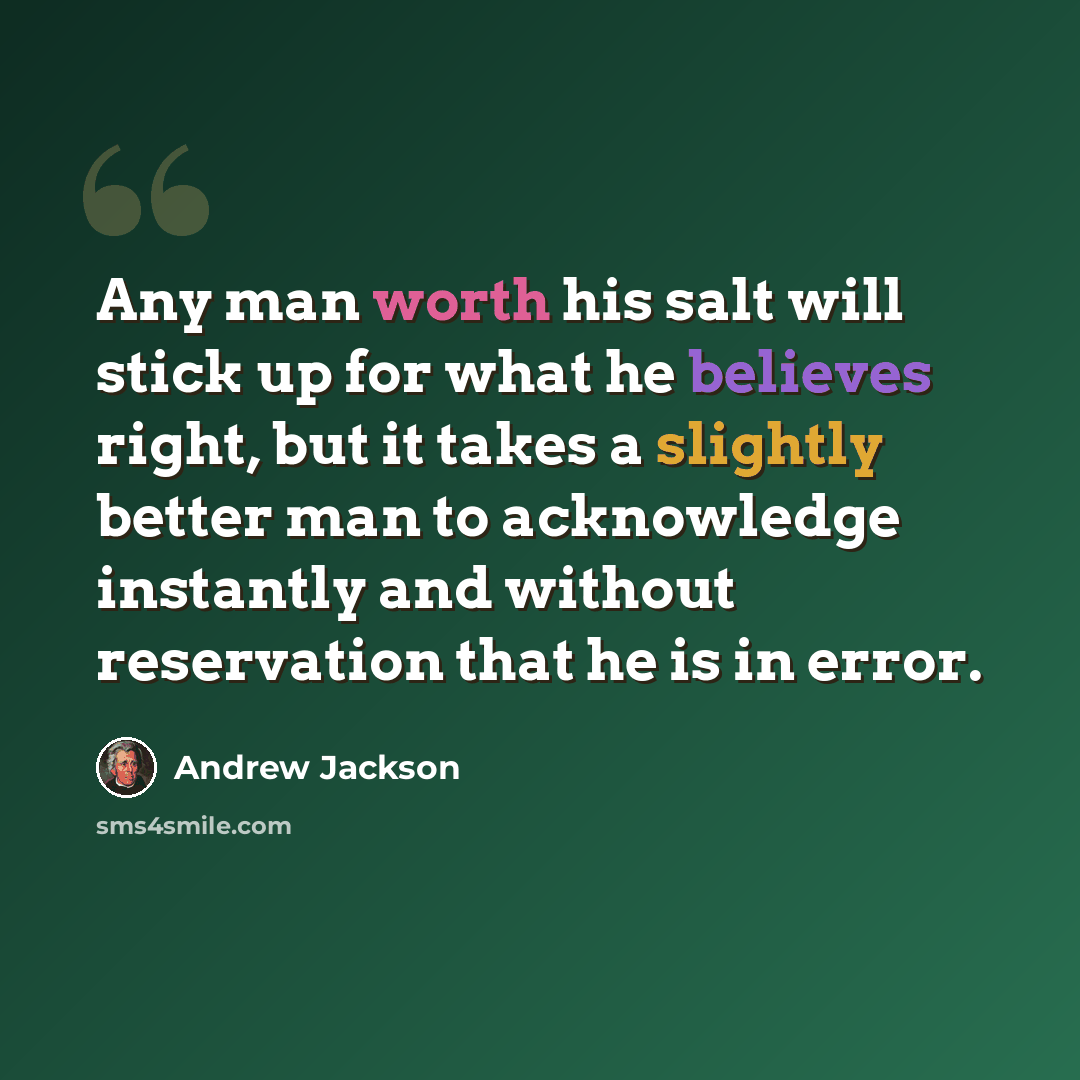 “Any man worth his salt will stick up for what he believes right, but it takes a slightly better man to acknowledge instantly and without reservation that he is in error.” quote by Andrew Jackson