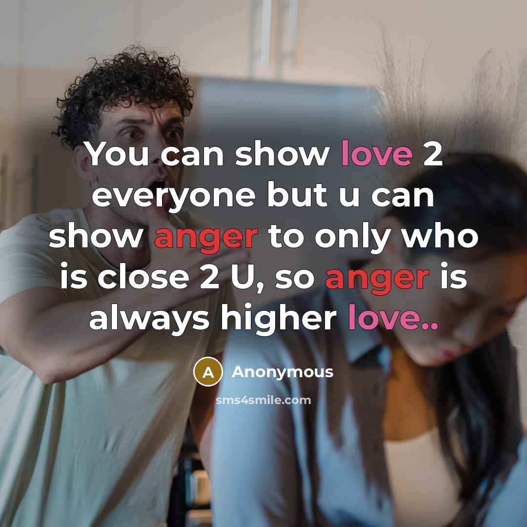 “You can show love 2 everyone but u can show anger to only who is close 2 U, so anger is always higher love..” quote by Anonymous