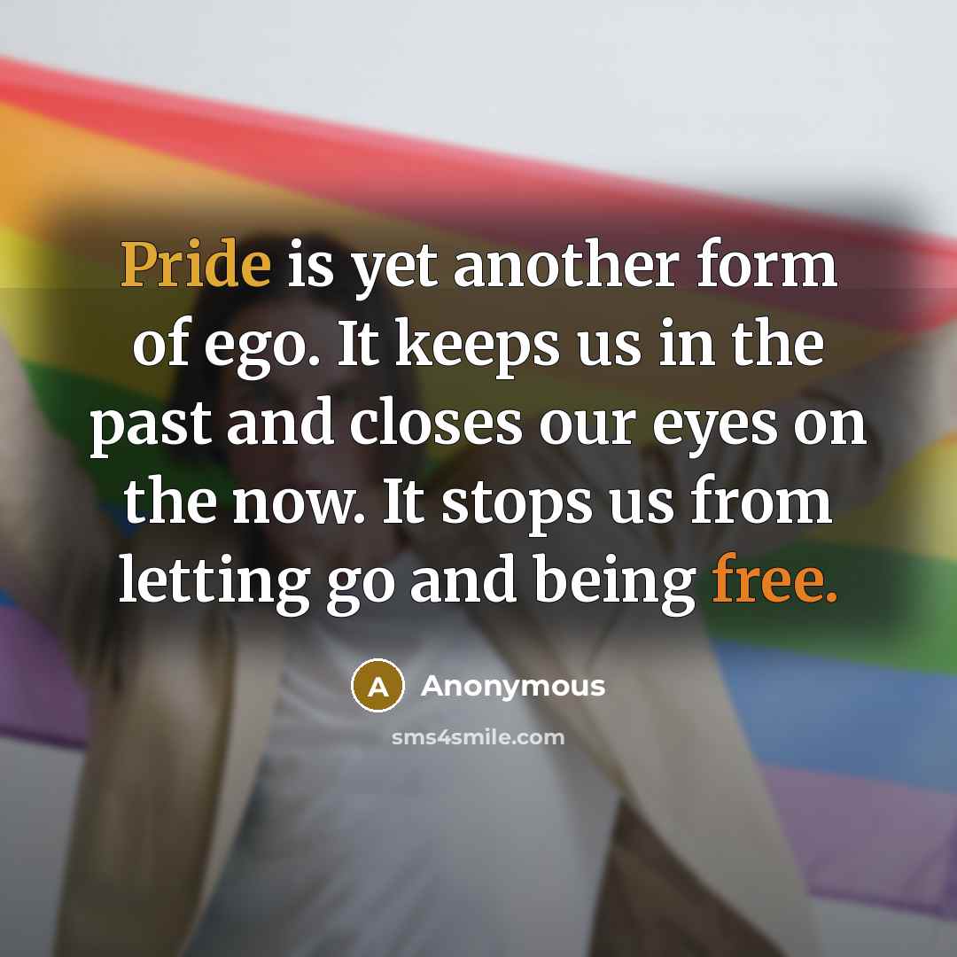 “Pride is yet another form of ego. It keeps us in the past and closes our eyes on the now. It stops us from letting go and being free.” quote by Anonymous