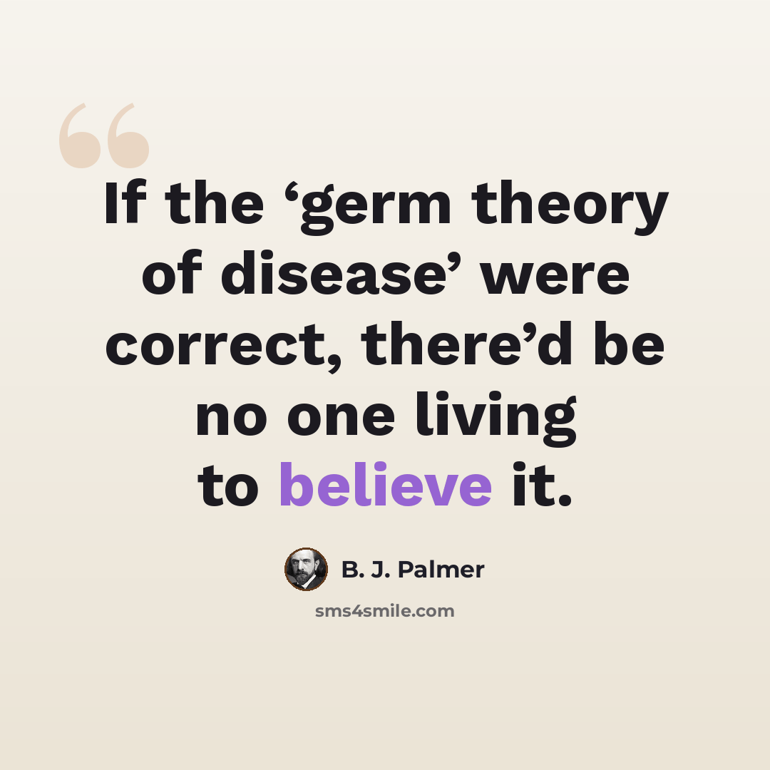 “If the ‘germ theory of disease’ were correct, there’d be no one living to believe it.” quote by B. J. Palmer