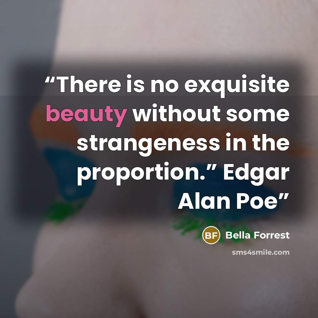 “There is no exquisite beauty without some strangeness in the proportion.” Edgar Alan Poe” quote by Bella Forrest
