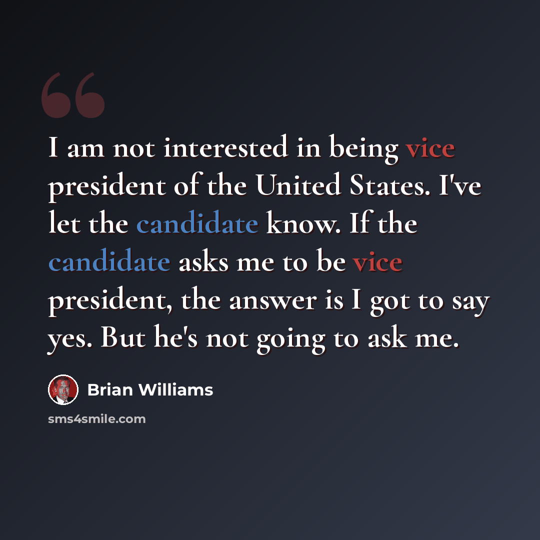 “I am not interested in being vice president of the United States. I've let the candidate know. If the candidate asks me to be vice president, the answer is I got to say yes. But he's not going to ask me.” quote by Brian Williams