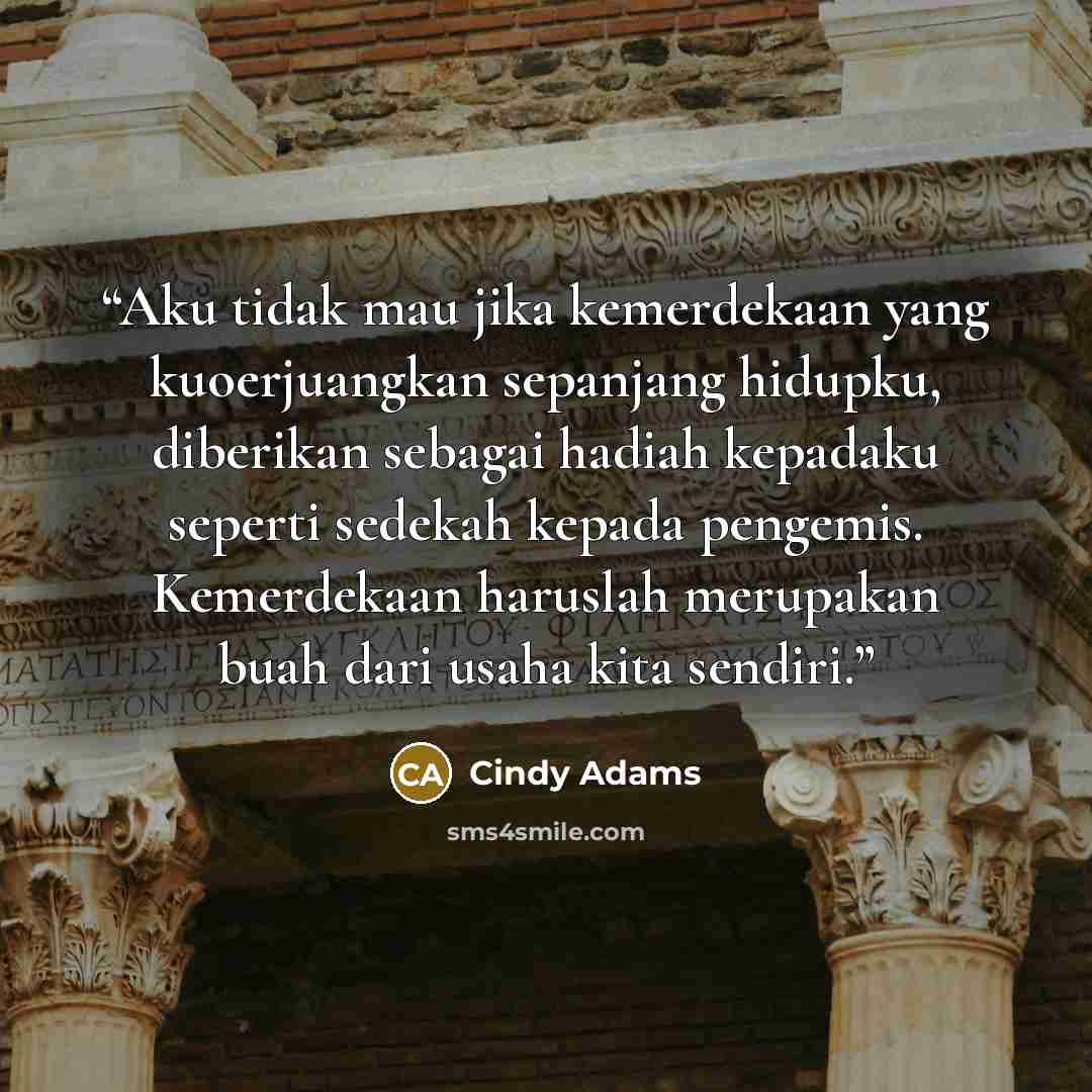 “Aku tidak mau jika kemerdekaan yang kuoerjuangkan sepanjang hidupku, diberikan sebagai hadiah kepadaku seperti sedekah kepada pengemis. Kemerdekaan haruslah merupakan buah dari usaha kita sendiri.” quote by Cindy Adams