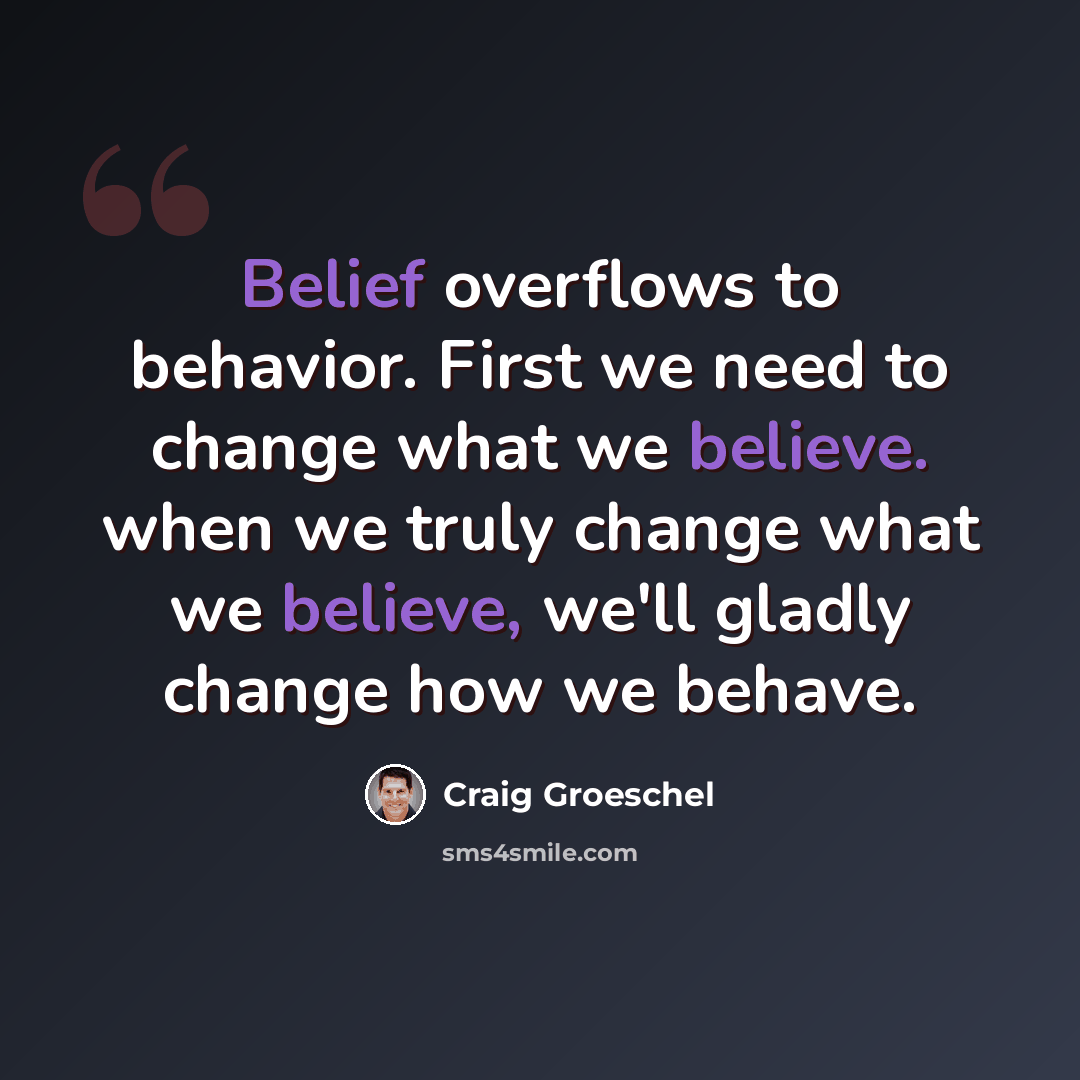 “Belief overflows to behavior. First we need to change what we believe. when we truly change what we believe, we'll gladly change how we behave.” quote by Craig Groeschel