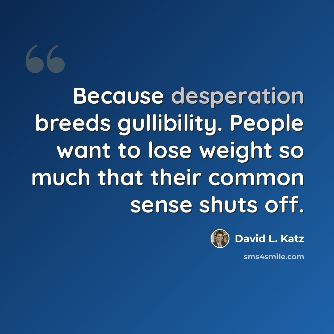 “Because desperation breeds gullibility. People want to lose weight so much that their common sense shuts off.” quote by David L. Katz