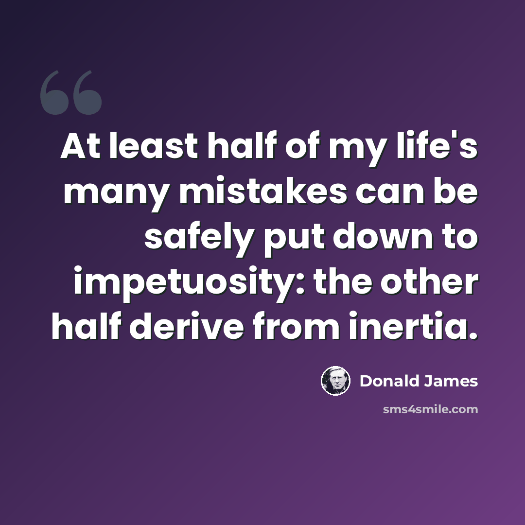 “At least half of my life's many mistakes can be safely put down to impetuosity: the other half derive from inertia.” quote by Donald James