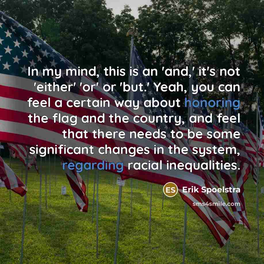 “In my mind, this is an 'and,' it's not 'either' 'or' or 'but.' Yeah, you can feel a certain way about honoring the flag and the country, and feel that there needs to be some significant changes in the system, regarding racial inequalities.” quote by Erik Spoelstra