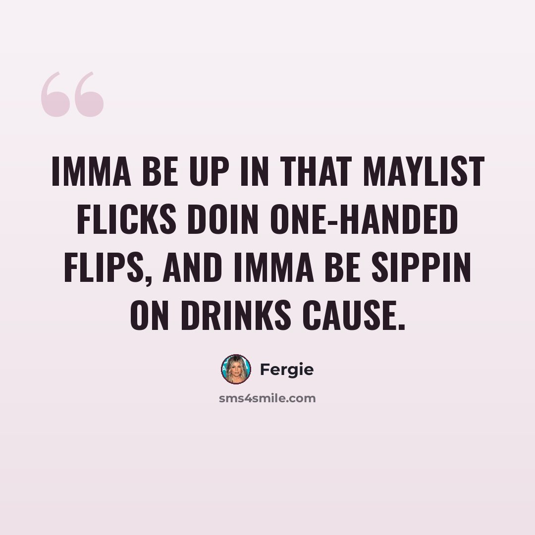 “Imma be up in that maylist flicks doin one-handed flips, and Imma be sippin on drinks cause.” quote by Fergie