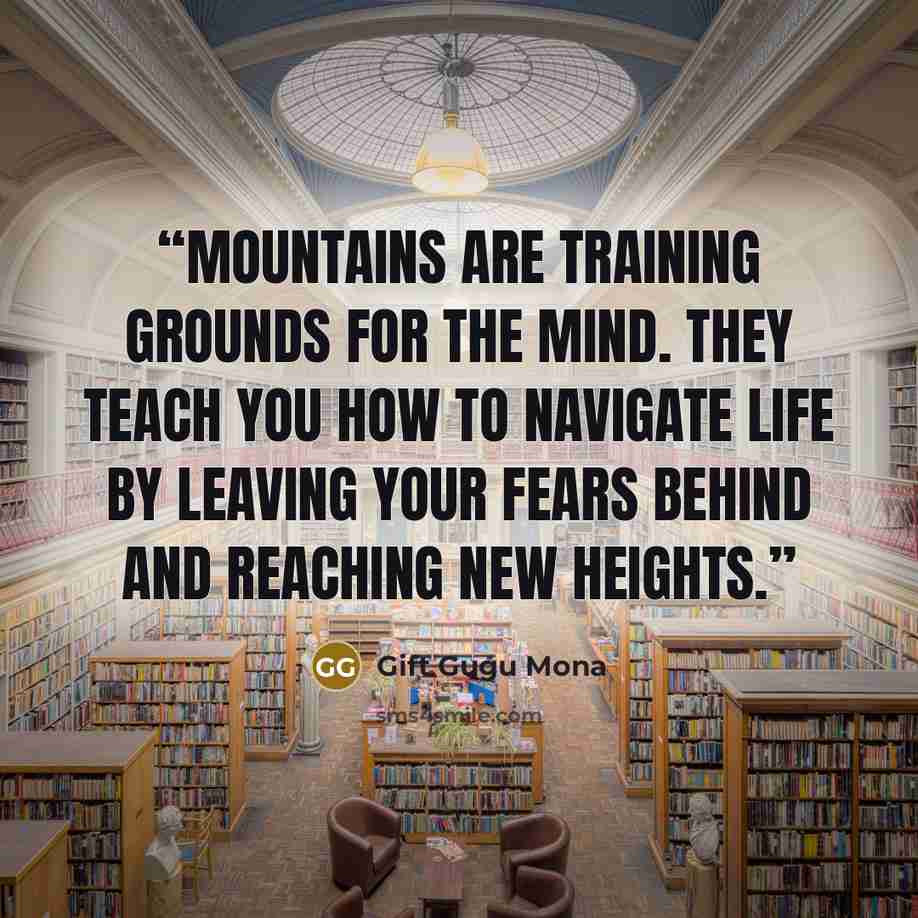 “Mountains are training grounds for the mind. They teach you how to navigate life by leaving your fears behind and reaching new heights.” quote by Gift Gugu Mona