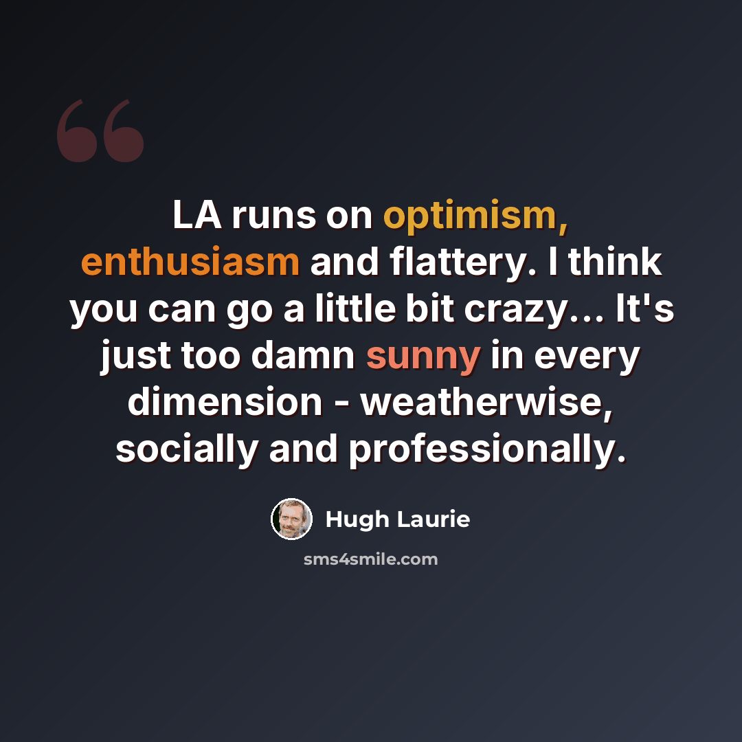 “LA runs on optimism, enthusiasm and flattery. I think you can go a little bit crazy... It's just too damn sunny in every dimension - weatherwise, socially and professionally.” quote by Hugh Laurie