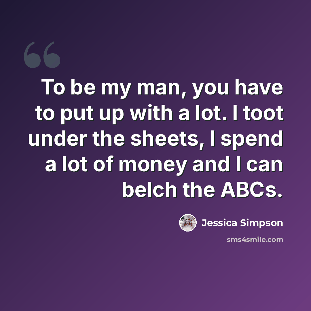 “To be my man, you have to put up with a lot. I toot under the sheets, I spend a lot of money and I can belch the ABCs.” quote by Jessica Simpson