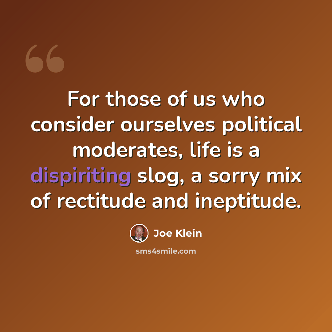 “For those of us who consider ourselves political moderates, life is a dispiriting slog, a sorry mix of rectitude and ineptitude.” quote by Joe Klein