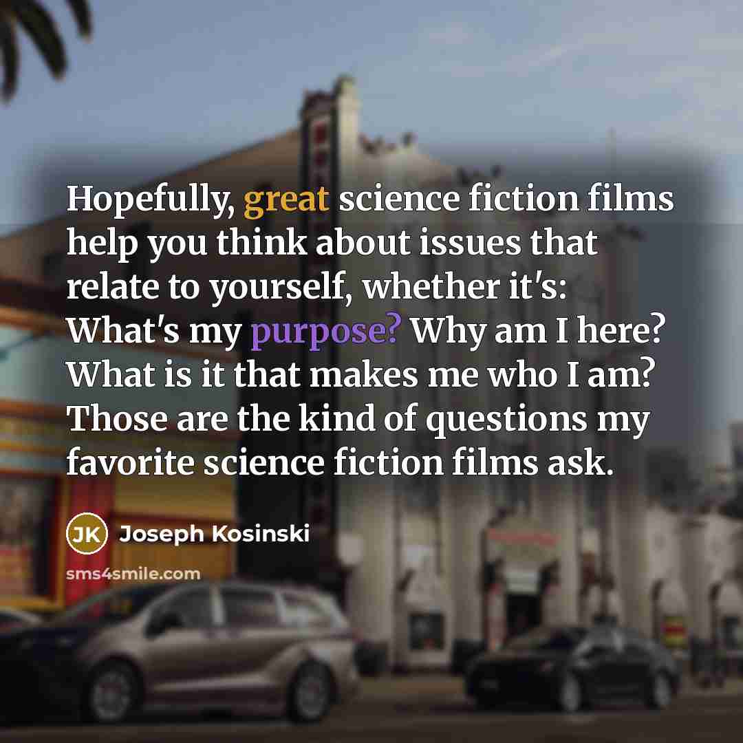 “Hopefully, great science fiction films help you think about issues that relate to yourself, whether it's: What's my purpose? Why am I here? What is it that makes me who I am? Those are the kind of questions my favorite science fiction films ask.” quote by Joseph Kosinski