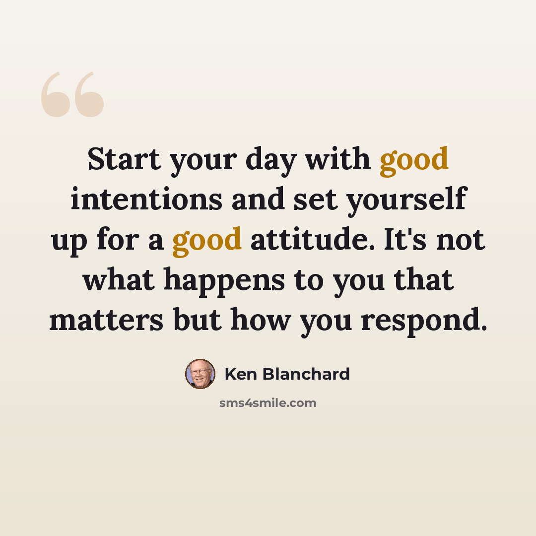 “Start your day with good intentions and set yourself up for a good attitude. It's not what happens to you that matters but how you respond.” quote by Ken Blanchard