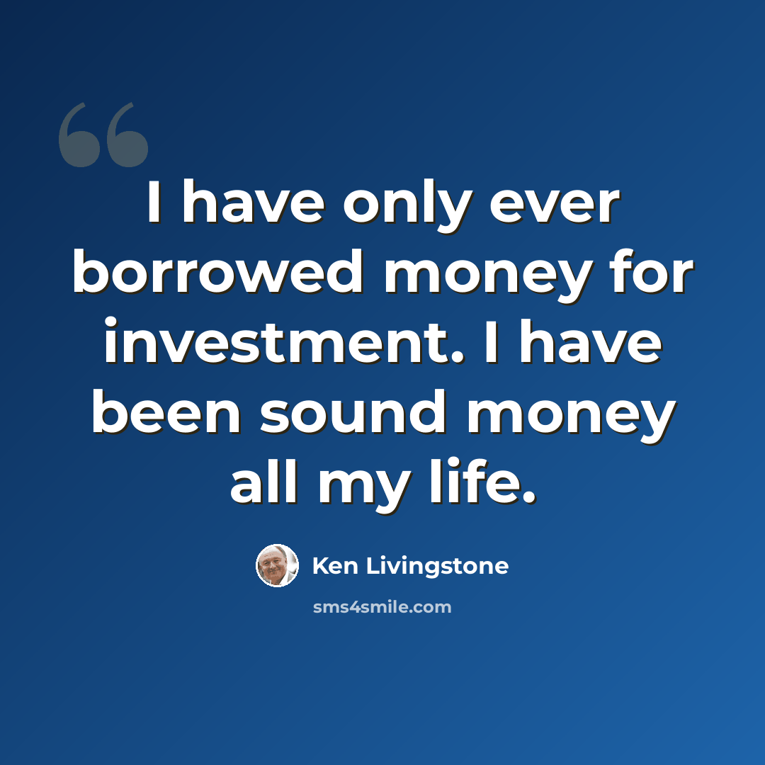 “I have only ever borrowed money for investment. I have been sound money all my life.” quote by Ken Livingstone