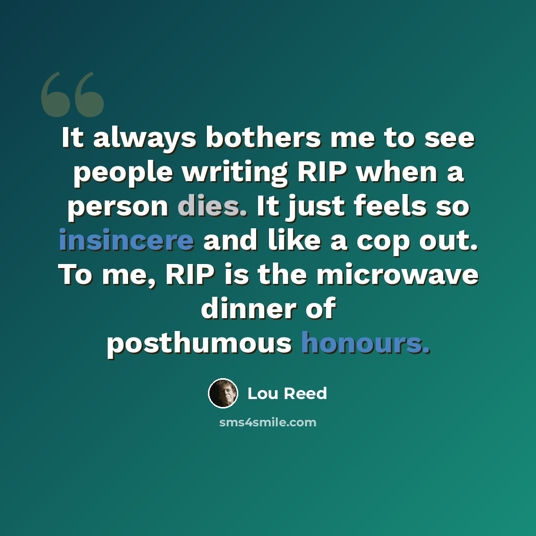 “It always bothers me to see people writing RIP when a person dies. It just feels so insincere and like a cop out. To me, RIP is the microwave dinner of posthumous honours.” quote by Lou Reed