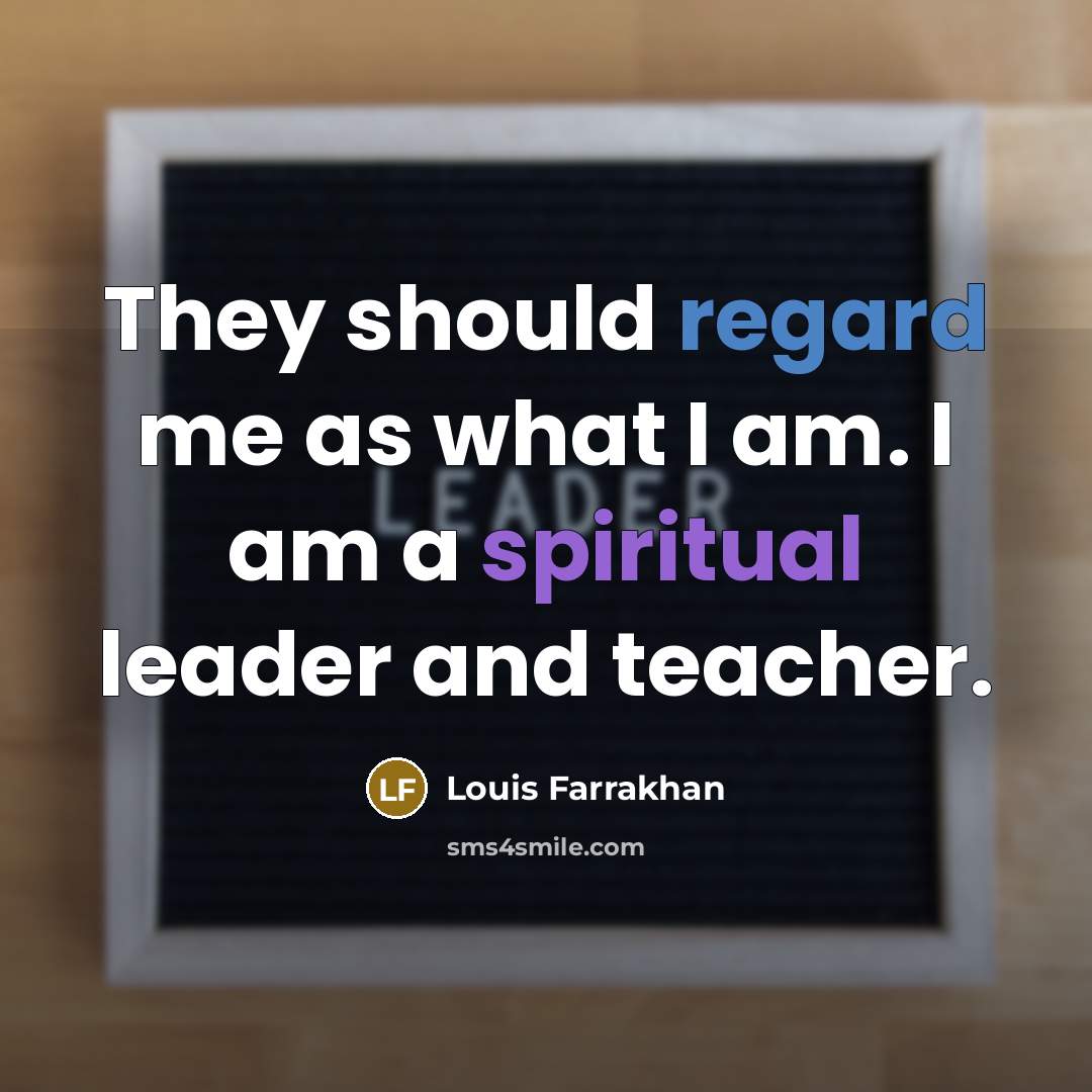 “They should regard me as what I am. I am a spiritual leader and teacher.” quote by Louis Farrakhan