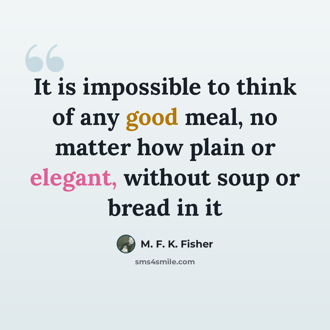 “It is impossible to think of any good meal, no matter how plain or elegant, without soup or bread in it” quote by M. F. K. Fisher