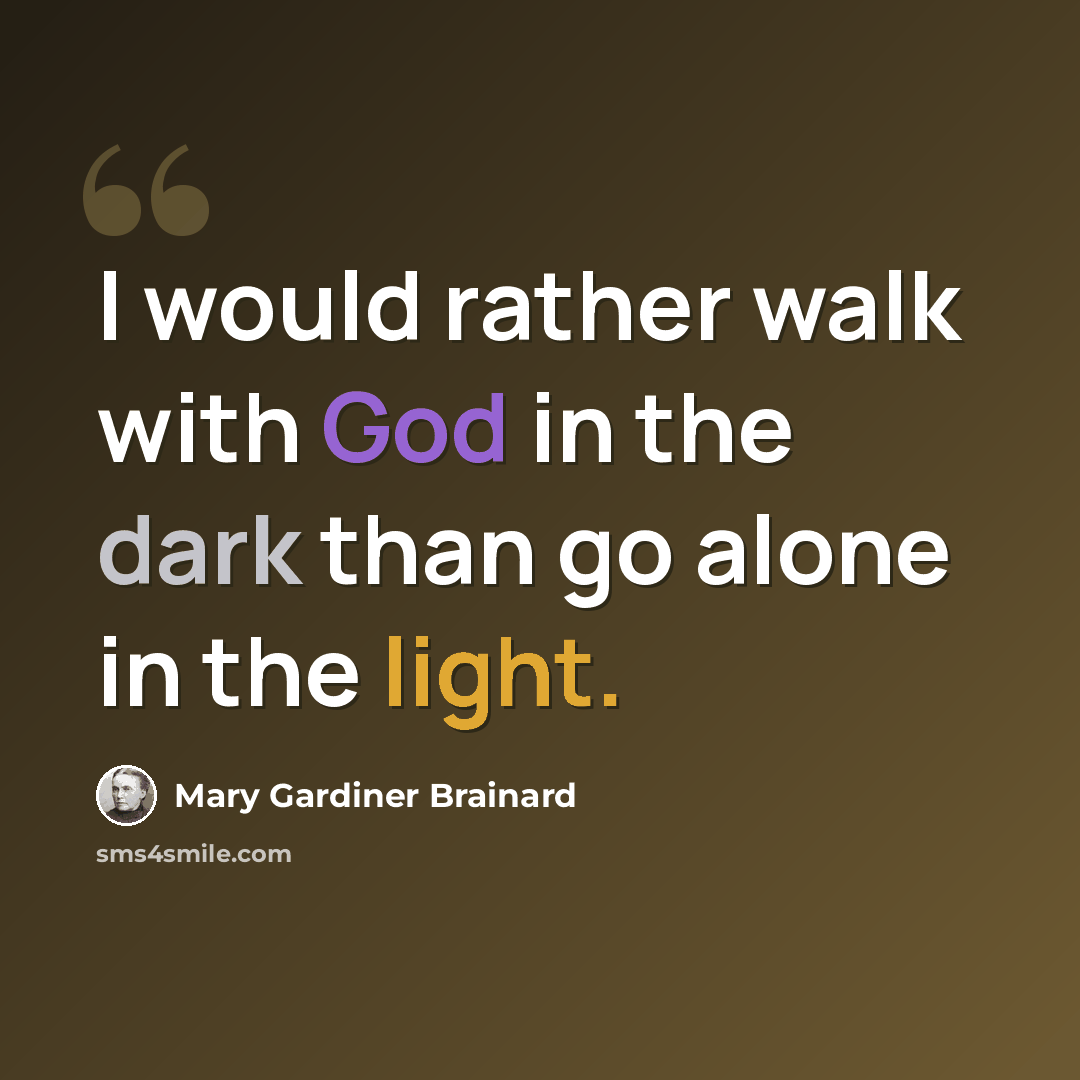 “I would rather walk with God in the dark than go alone in the light.” quote by Mary Gardiner Brainard