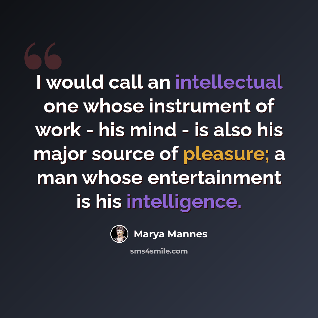 “I would call an intellectual one whose instrument of work - his mind - is also his major source of pleasure; a man whose entertainment is his intelligence.” quote by Marya Mannes