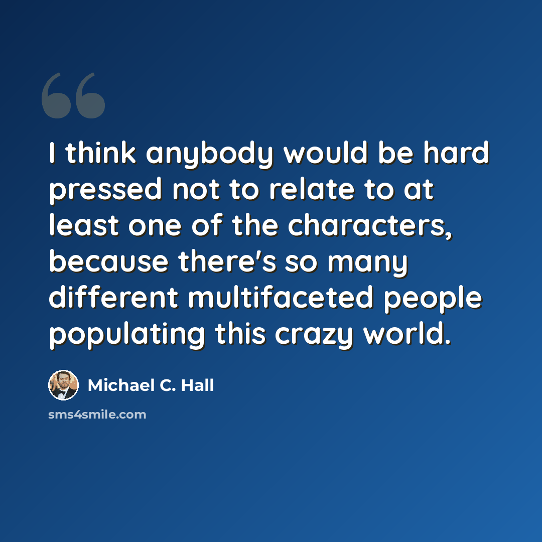 “I think anybody would be hard pressed not to relate to at least one of the characters, because there's so many different multifaceted people populating this crazy world.” quote by Michael C. Hall