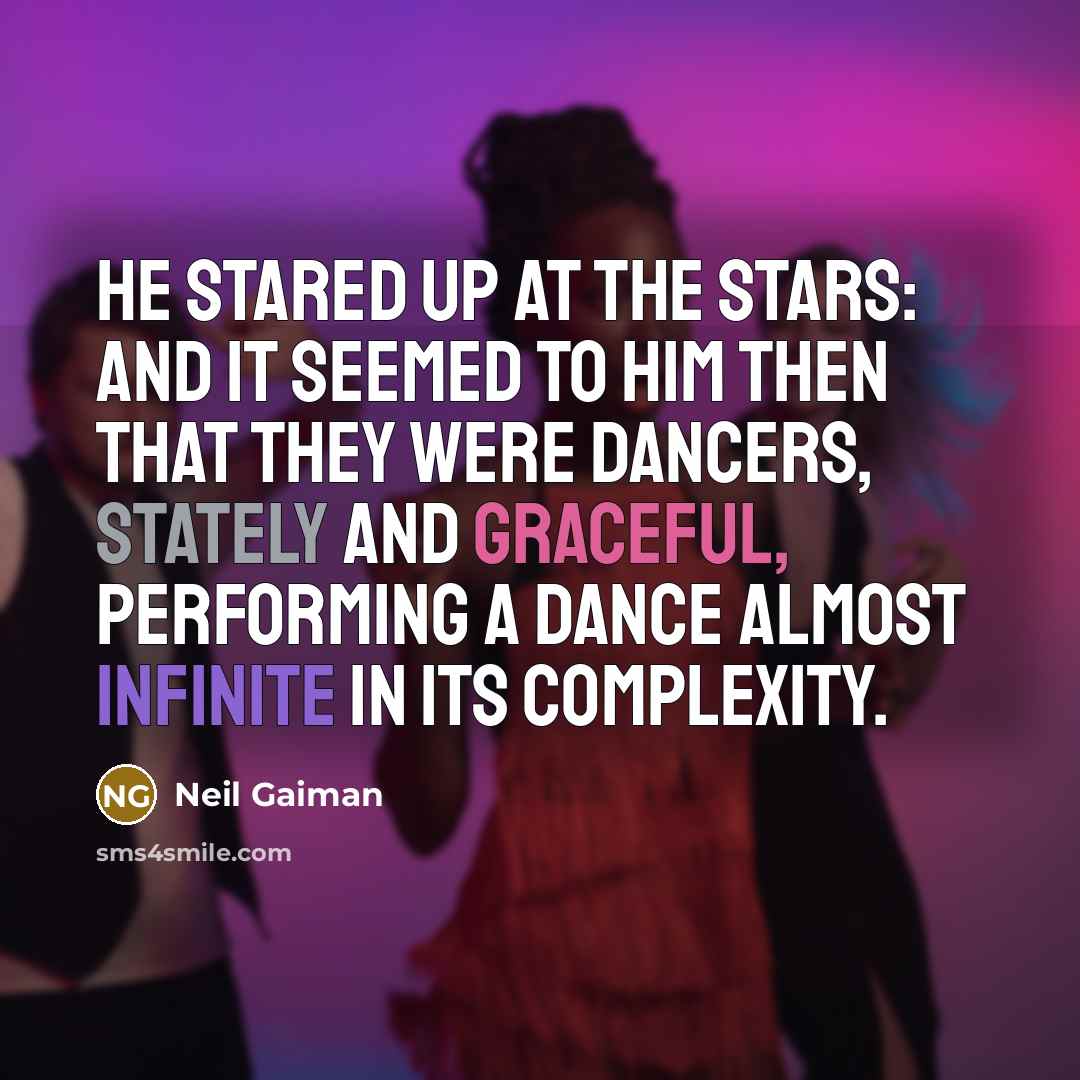 “He stared up at the stars: and it seemed to him then that they were dancers, stately and graceful, performing a dance almost infinite in its complexity.” quote by Neil Gaiman