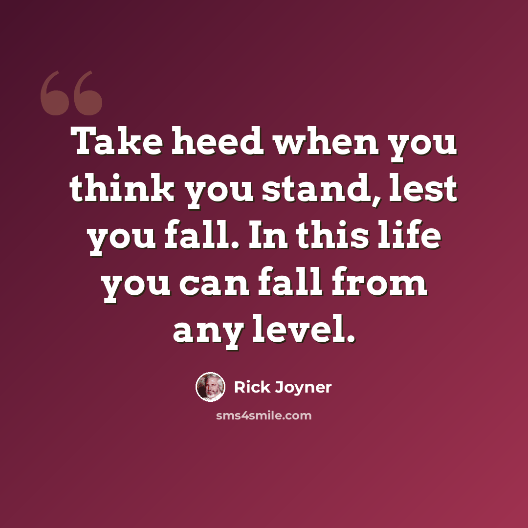 “Take heed when you think you stand, lest you fall. In this life you can fall from any level.” quote by Rick Joyner