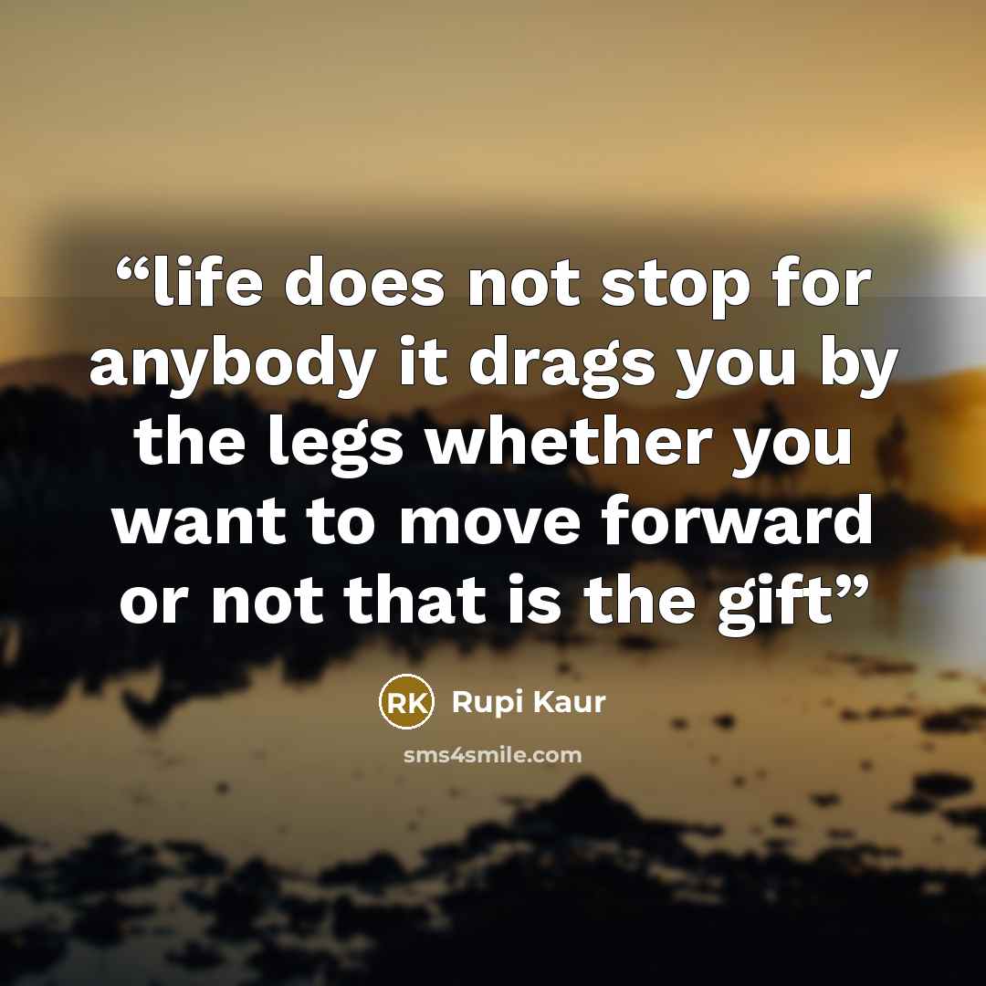 “life does not stop for anybody it drags you by the legs whether you want to move forward or not that is the gift” quote by Rupi Kaur