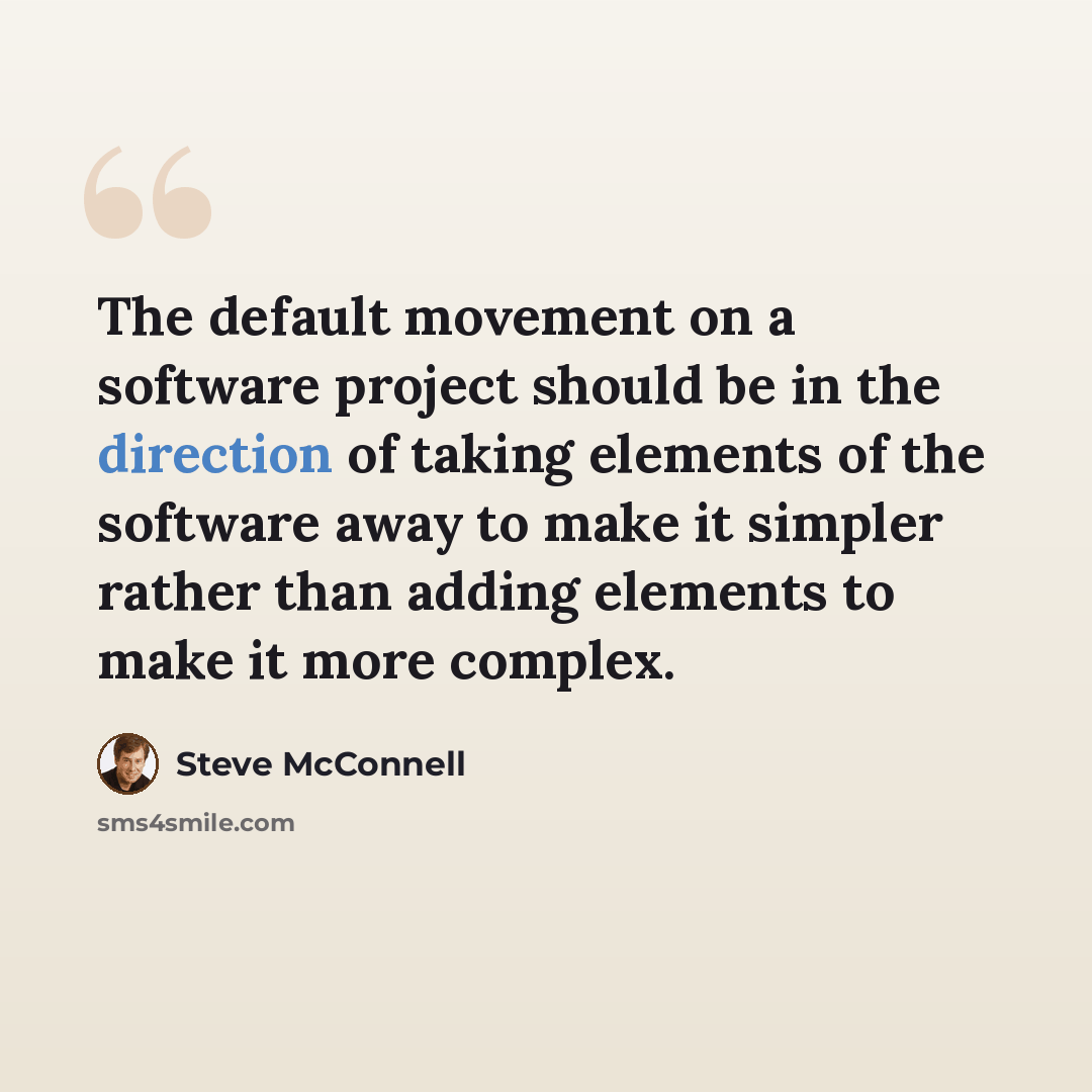 “The default movement on a software project should be in the direction of taking elements of the software away to make it simpler rather than adding elements to make it more complex.” quote by Steve McConnell