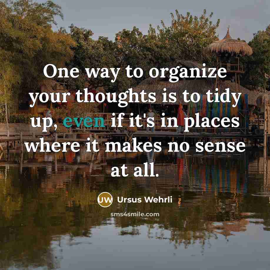 “One way to organize your thoughts is to tidy up, even if it's in places where it makes no sense at all.” quote by Ursus Wehrli