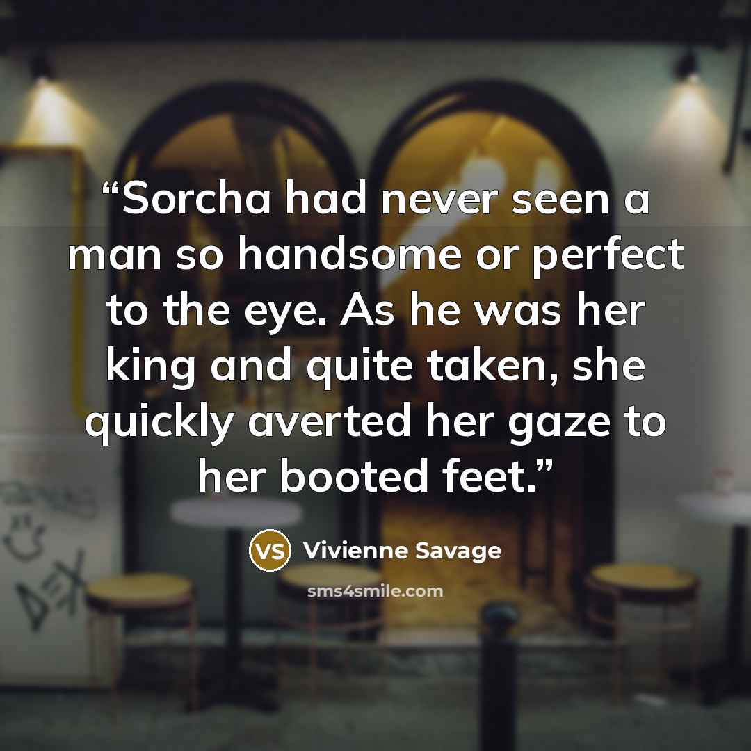 “Sorcha had never seen a man so handsome or perfect to the eye. As he was her king and quite taken, she quickly averted her gaze to her booted feet.” quote by Vivienne Savage