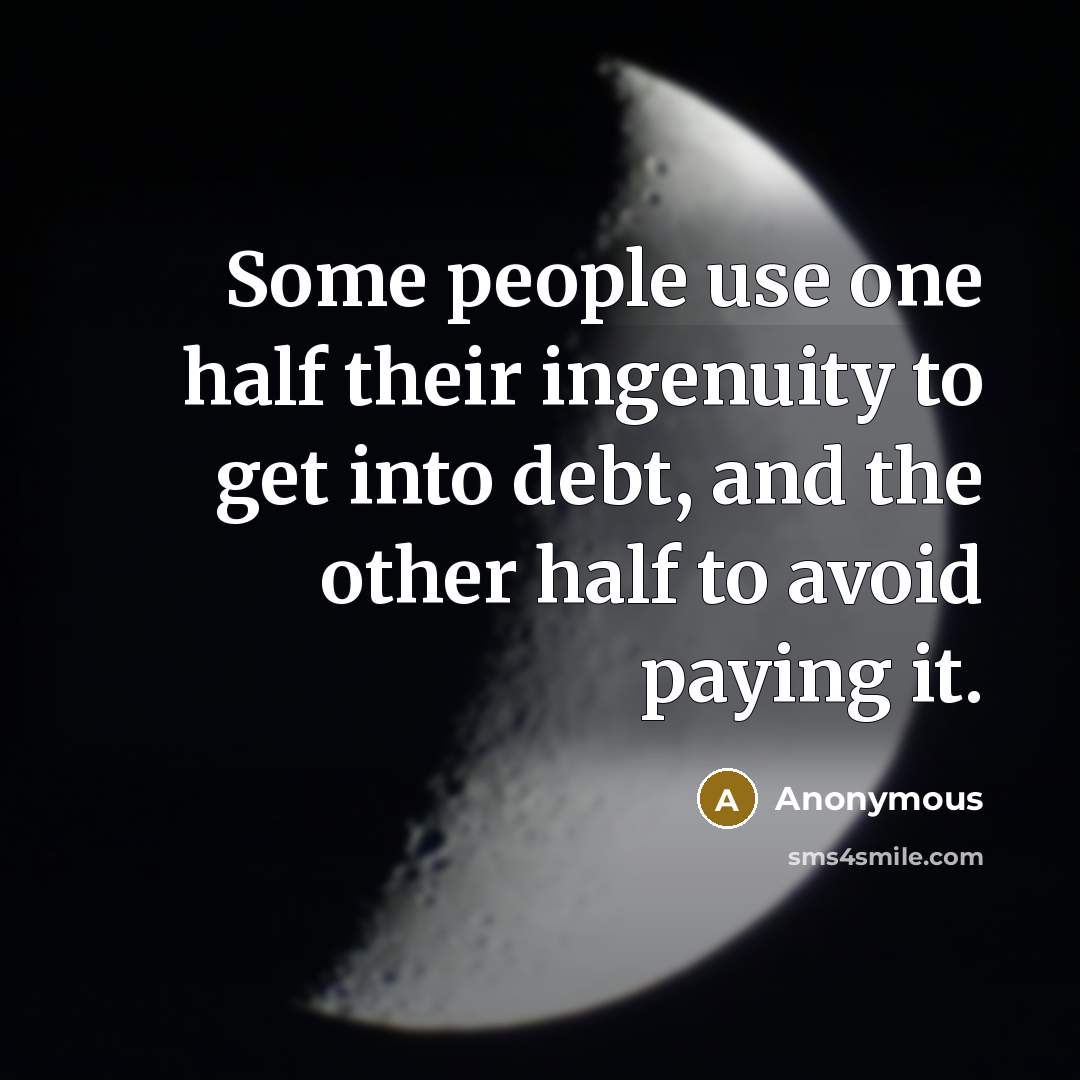 “Some people use one half their ingenuity to get into debt, and the other half to avoid paying it.” quote by Anonymous