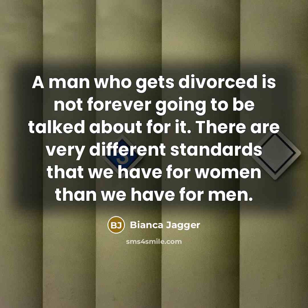 “A man who gets divorced is not forever going to be talked about for it. There are very different standards that we have for women than we have for men.” quote by Bianca Jagger