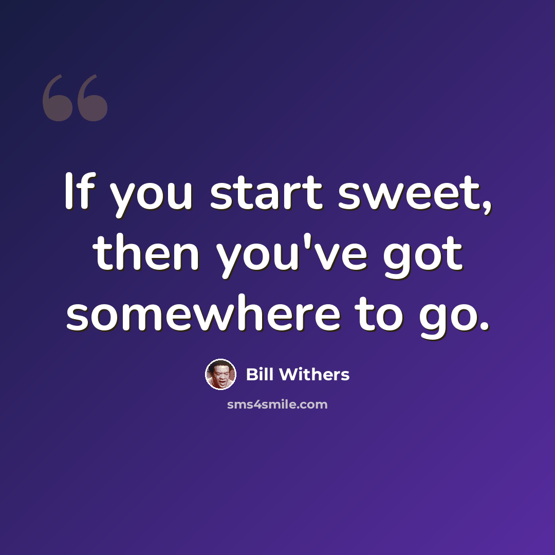 “If you start sweet, then you've got somewhere to go.” quote by Bill Withers