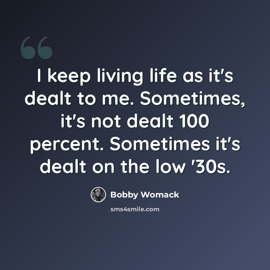 “I keep living life as it's dealt to me. Sometimes, it's not dealt 100 percent. Sometimes it's dealt on the low '30s.” quote by Bobby Womack