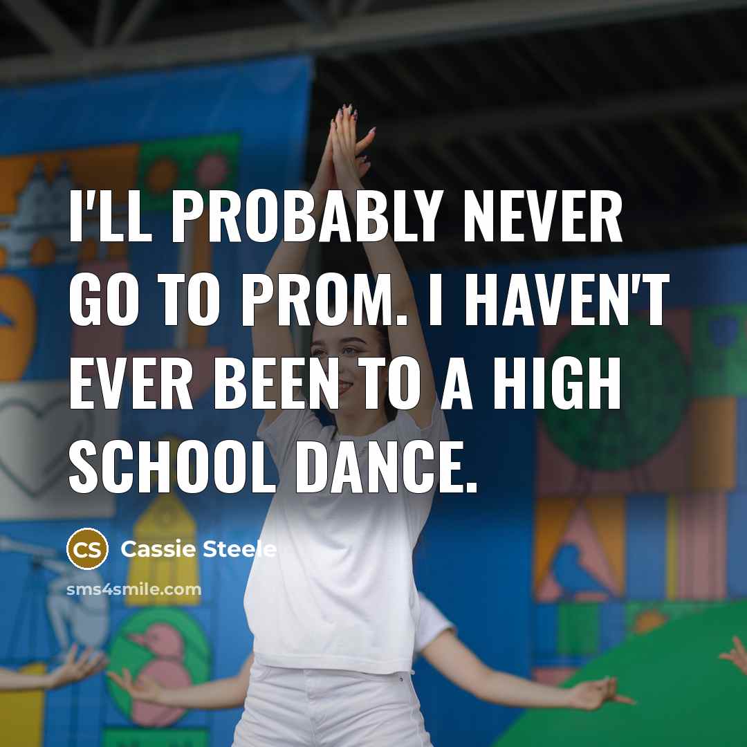 “I'll probably never go to prom. I haven't ever been to a high school dance.” quote by Cassie Steele