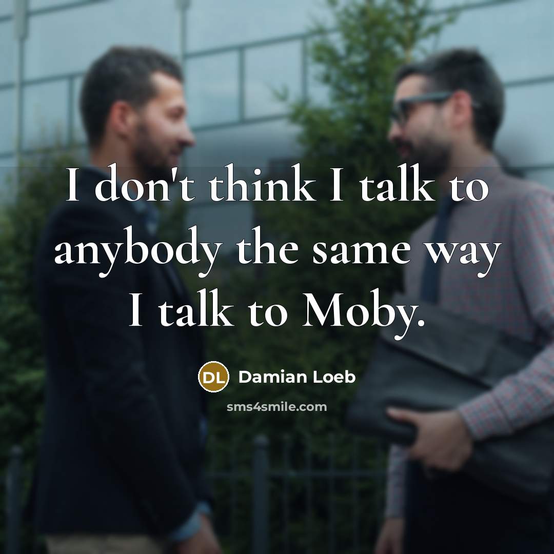 “I don't think I talk to anybody the same way I talk to Moby.” quote by Damian Loeb