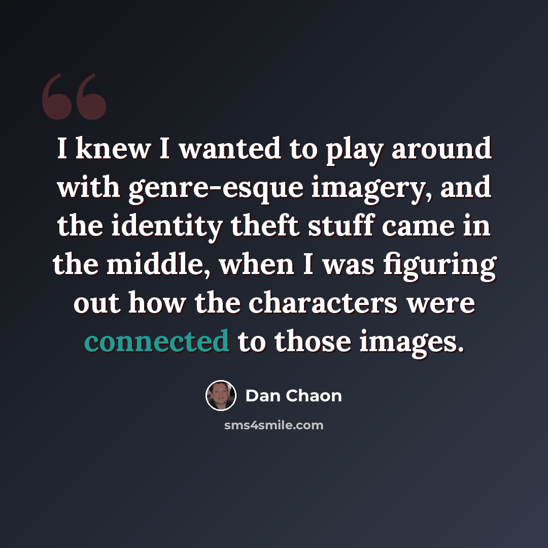 “I knew I wanted to play around with genre-esque imagery, and the identity theft stuff came in the middle, when I was figuring out how the characters were connected to those images.” quote by Dan Chaon