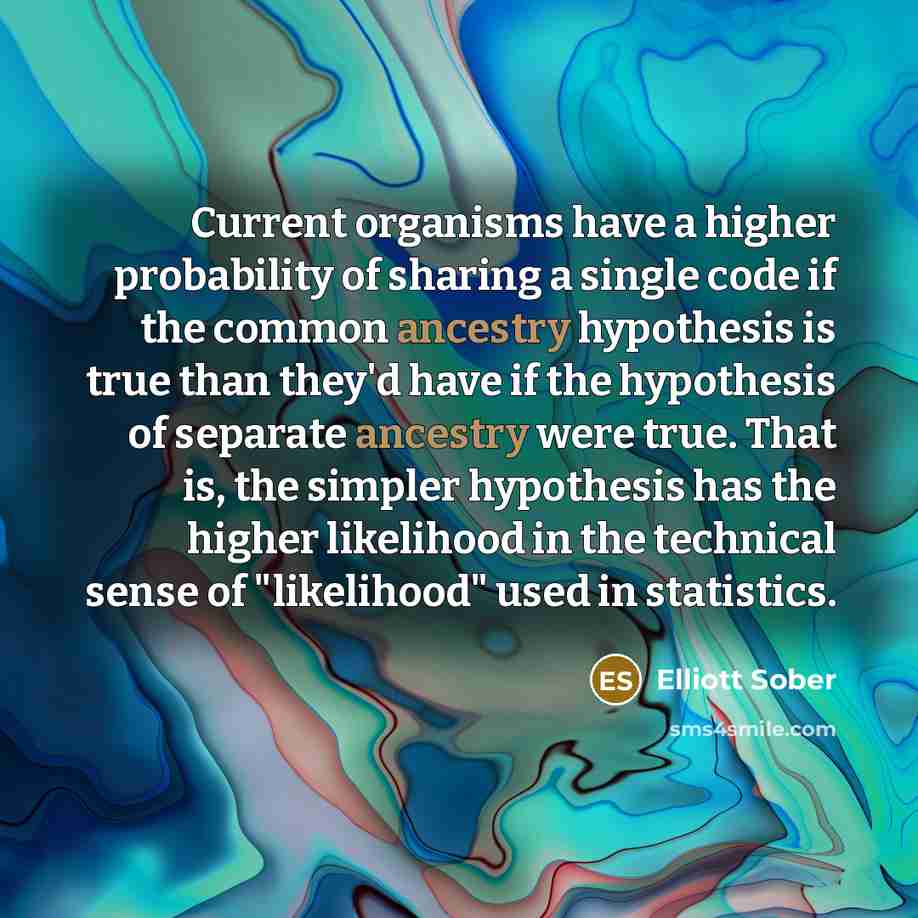 “Current organisms have a higher probability of sharing a single code if the common ancestry hypothesis is true than they'd have if the hypothesis of separate ancestry were true. That is, the simpler hypothesis has the higher likelihood in the technical sense of "likelihood" used in statistics.” quote by Elliott Sober